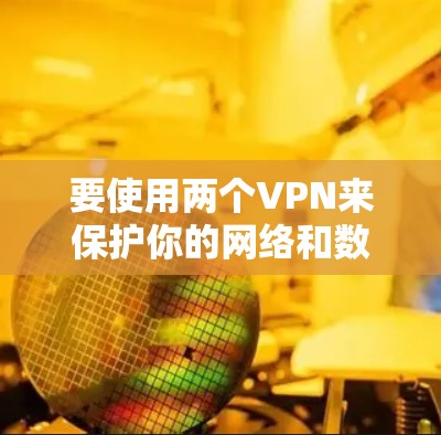 要使用两个VPN来保护你的网络和数据,可以按照以下步骤操作 要使用两个VPN来保护你的网络和数据,可以按照以下步骤操作