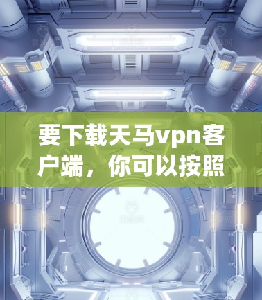 要下载天马vpn客户端,你可以按照以下步骤操作 要下载天马vpn客户端,你可以按照以下步骤操作
