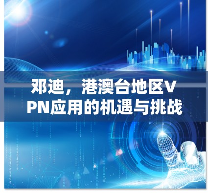 邓迪,港澳台地区VPN应用的机遇与挑战 邓迪,港澳台地区VPN应用的机遇与挑战