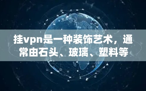 挂vpn是一种装饰艺术,通常由石头、玻璃、塑料等材料制成,用于装饰、装饰品或艺术作品中。地精公司作为地质勘探或地质研究机构,可能将其挂vpn作为一种装饰手段来提升品牌形象或展示其技术特点 挂vpn是一种装饰艺术,通常由石头、玻璃、塑料等材料制成,用于装饰、装饰品或艺术作品中。地精公司作为地质勘探或地质研究机构,可能将其挂vpn作为一种装饰手段来提升品牌形象或展示其技术特点