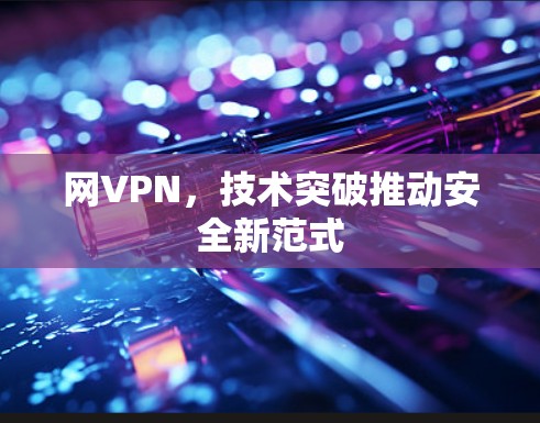 网VPN，技术突破推动安全新范式