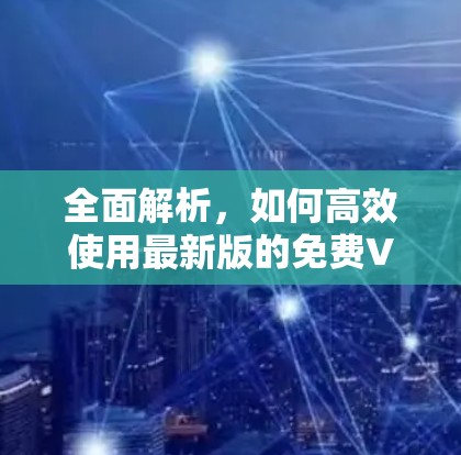 全面解析，如何高效使用最新版的免费VPN安卓版