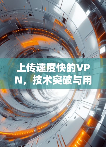 上传速度快的VPN,技术突破与用户价值的全面提升 上传速度快的VPN,技术突破与用户价值的全面提升