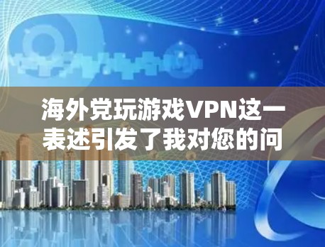 海外党玩游戏VPN这一表述引发了我对您的问题的深入思考。首先,我需要明确几个关键点 海外党玩游戏VPN这一表述引发了我对您的问题的深入思考。首先,我需要明确几个关键点