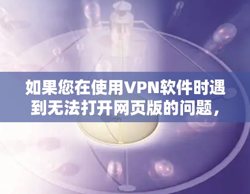 如果您在使用VPN软件时遇到无法打开网页版的问题,以下是一些逐步的解决方案,帮助您解决这个问题 如果您在使用VPN软件时遇到无法打开网页版的问题,以下是一些逐步的解决方案,帮助您解决这个问题