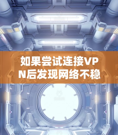 如果尝试连接VPN后发现网络不稳定,以下是逐步的解决方案 如果尝试连接VPN后发现网络不稳定,以下是逐步的解决方案