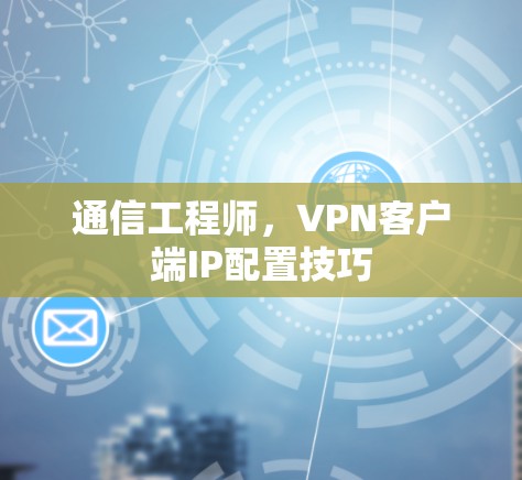 通信工程师，VPN客户端IP配置技巧