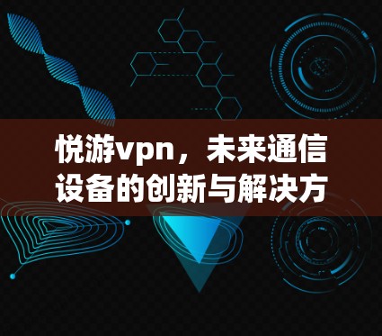 悦游vpn,未来通信设备的创新与解决方案 悦游vpn,未来通信设备的创新与解决方案