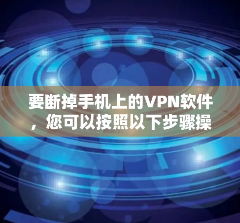 要断掉手机上的VPN软件,您可以按照以下步骤操作 要断掉手机上的VPN软件,您可以按照以下步骤操作