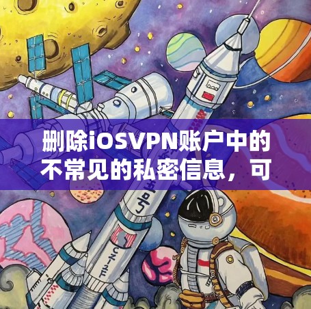 删除iOSVPN账户中的不常见的私密信息,可以通过以下步骤进行 删除iOSVPN账户中的不常见的私密信息,可以通过以下步骤进行