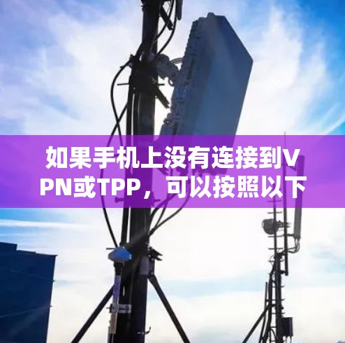 如果手机上没有连接到VPN或TPP,可以按照以下步骤进行操作 如果手机上没有连接到VPN或TPP,可以按照以下步骤进行操作