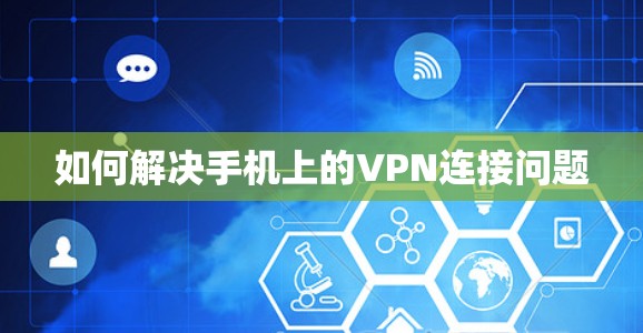 如何解决手机上的VPN连接问题 如何解决手机上的VPN连接问题