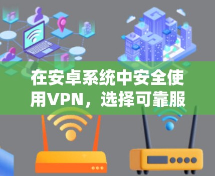 在安卓系统中安全使用VPN,选择可靠服务,保护隐私 在安卓系统中安全使用VPN,选择可靠服务,保护隐私