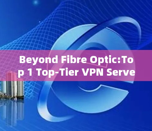 Beyond Fibre Optic:Top 1 Top-Tier VPN Servers for 223 Beyond Fibre Optic:Top 1 Top-Tier VPN Servers for 223