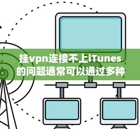 挂vpn连接不上iTunes的问题通常可以通过多种方式解决。以下是分步指南 挂vpn连接不上iTunes的问题通常可以通过多种方式解决。以下是分步指南