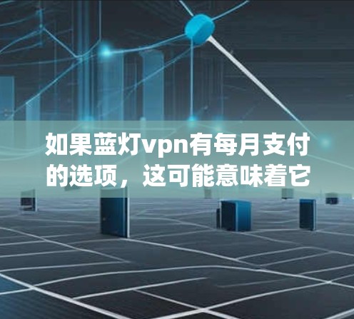 如果蓝灯vpn有每月支付的选项，这可能意味着它们支持用户在特定情况下每月进行支付。然而，这需要进一步了解蓝灯vpn的具体业务和支付方式。建议您咨询蓝灯vpn的客服以获取详细信息