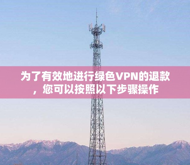 为了有效地进行绿色VPN的退款,您可以按照以下步骤操作 为了有效地进行绿色VPN的退款,您可以按照以下步骤操作