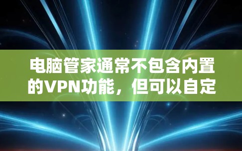电脑管家通常不包含内置的VPN功能,但可以自定义配置VPN。具体操作包括 电脑管家通常不包含内置的VPN功能,但可以自定义配置VPN。具体操作包括