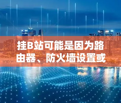 挂B站可能是因为路由器、防火墙设置或服务器问题引起的。以下是一些步骤可以帮助你恢复B站 挂B站可能是因为路由器、防火墙设置或服务器问题引起的。以下是一些步骤可以帮助你恢复B站