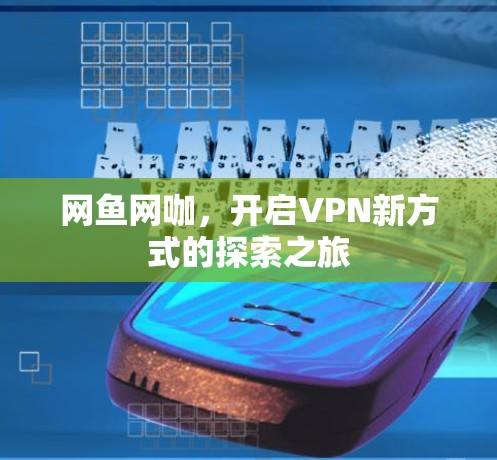 网鱼网咖,开启VPN新方式的探索之旅 网鱼网咖,开启VPN新方式的探索之旅