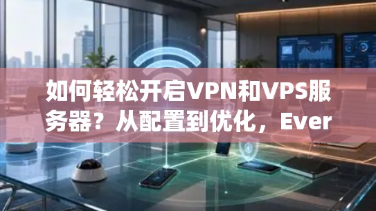 如何轻松开启VPN和VPS服务器?从配置到优化,Everything You Need to Know 如何轻松开启VPN和VPS服务器?从配置到优化,Everything You Need to Know