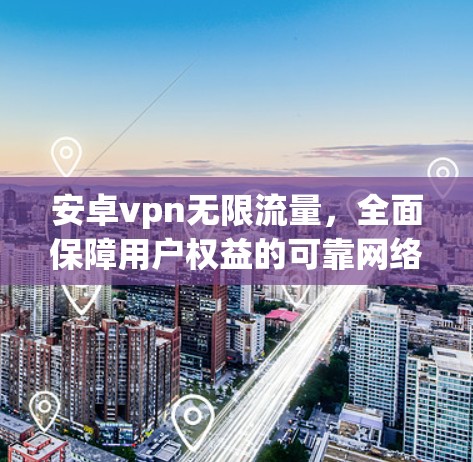 安卓vpn无限流量,全面保障用户权益的可靠网络方案 安卓vpn无限流量,全面保障用户权益的可靠网络方案