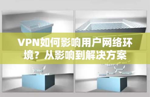 VPN如何影响用户网络环境?从影响到解决方案 VPN如何影响用户网络环境?从影响到解决方案