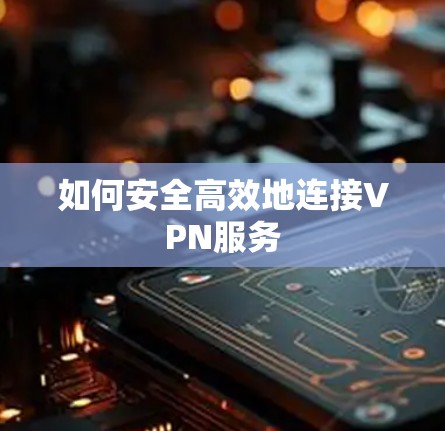如何安全高效地连接VPN服务 如何安全高效地连接VPN服务