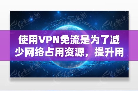 使用VPN免流是为了减少网络占用资源,提升用户体验。以下是详细的步骤指南 使用VPN免流是为了减少网络占用资源,提升用户体验。以下是详细的步骤指南