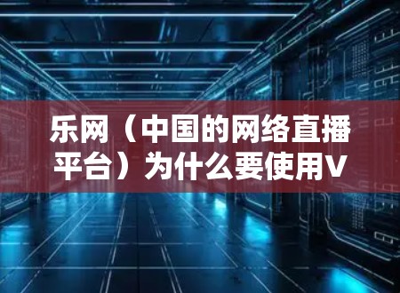 乐网(中国的网络直播平台)为什么要使用VPN?这主要是出于保护用户信息安全和网络环境的考虑。以下是详细的解释 乐网(中国的网络直播平台)为什么要使用VPN?这主要是出于保护用户信息安全和网络环境的考虑。以下是详细的解释