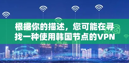 根据你的描述,您可能在寻找一种使用韩国节点的VPN服务,以提供国内流量。以下是关于韩国节点VPN的一些信息和推荐 根据你的描述,您可能在寻找一种使用韩国节点的VPN服务,以提供国内流量。以下是关于韩国节点VPN的一些信息和推荐
