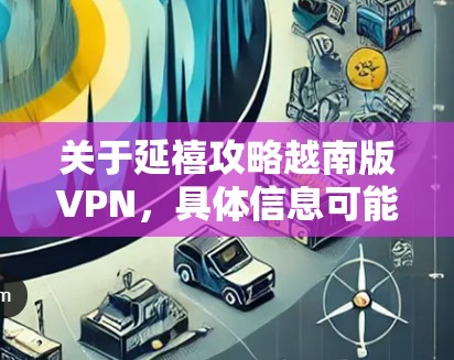 关于延禧攻略越南版VPN,具体信息可能不太常见,但可以尝试以下步骤来帮助你找到合适的VPN服务 关于延禧攻略越南版VPN,具体信息可能不太常见,但可以尝试以下步骤来帮助你找到合适的VPN服务