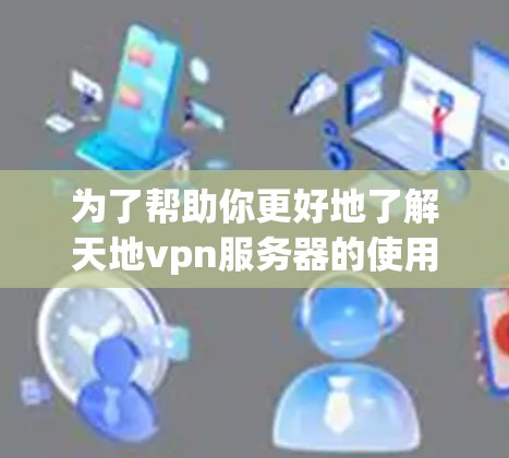 为了帮助你更好地了解天地vpn服务器的使用和下载,以下是一些详细的步骤和信息 为了帮助你更好地了解天地vpn服务器的使用和下载,以下是一些详细的步骤和信息