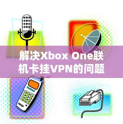 解决Xbox One联机卡挂VPN的问题需要仔细分析原因并逐步排查。以下是一步步的解决方案 解决Xbox One联机卡挂VPN的问题需要仔细分析原因并逐步排查。以下是一步步的解决方案