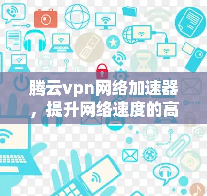 腾云vpn网络加速器,提升网络速度的高效选择 腾云vpn网络加速器,提升网络速度的高效选择