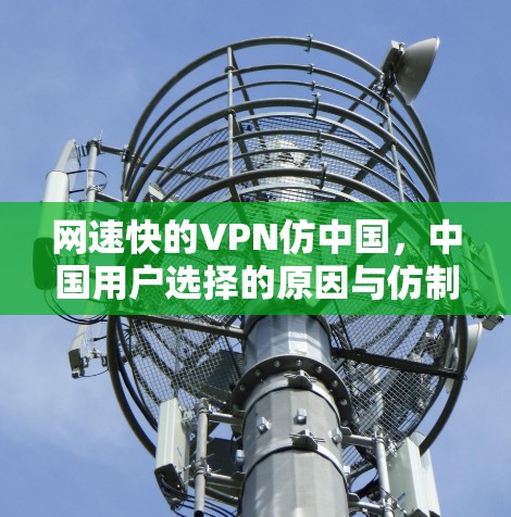 网速快的VPN仿中国,中国用户选择的原因与仿制价值 网速快的VPN仿中国,中国用户选择的原因与仿制价值