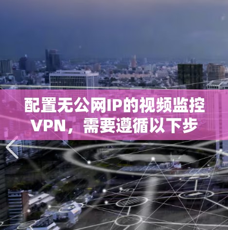 配置无公网IP的视频监控VPN,需要遵循以下步骤,确保网络安全且视频流的独立性 配置无公网IP的视频监控VPN,需要遵循以下步骤,确保网络安全且视频流的独立性