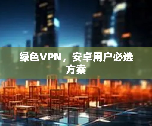 绿色VPN,安卓用户必选方案 绿色VPN,安卓用户必选方案