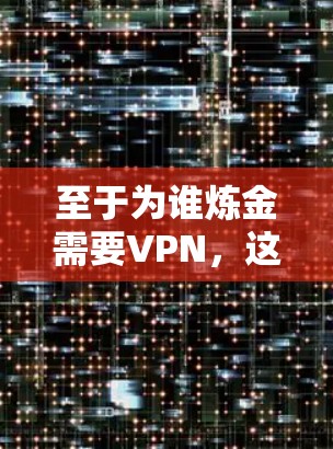 至于为谁炼金需要VPN，这个表述似乎混淆了炼金术与VPN的概念。炼金术与网络安全无关，因此需要VPN这一说法是不合理的。正确的讨论应集中在炼金术的合法性、市场价值以及个人信仰的道德基础上