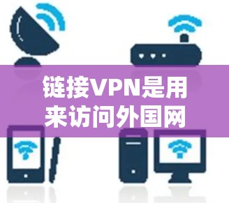 链接VPN是用来访问外国网站的网络服务。通过VPN,你可以从中国或其他地区的网络设备连接到外国网站,以获取所需的信息或资源 链接VPN是用来访问外国网站的网络服务。通过VPN,你可以从中国或其他地区的网络设备连接到外国网站,以获取所需的信息或资源