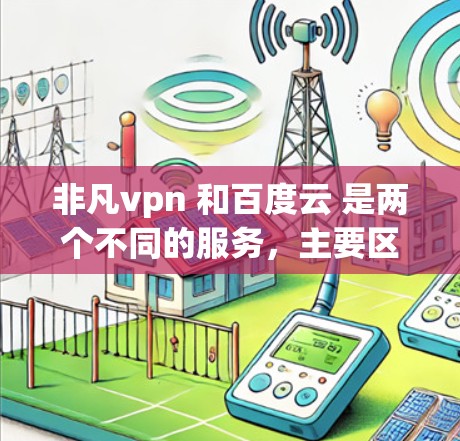 非凡vpn 和百度云 是两个不同的服务,主要区别在于一个是文件存储和分享的平台,另一个是加密VPN服务。以下是详细的分析 非凡vpn 和百度云 是两个不同的服务,主要区别在于一个是文件存储和分享的平台,另一个是加密VPN服务。以下是详细的分析
