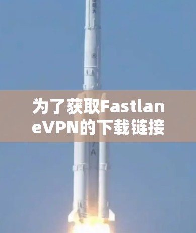 为了获取FastlaneVPN的下载链接并下载其官网,您可以按照以下步骤进行 为了获取FastlaneVPN的下载链接并下载其官网,您可以按照以下步骤进行