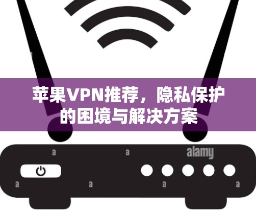 苹果VPN推荐,隐私保护的困境与解决方案 苹果VPN推荐,隐私保护的困境与解决方案