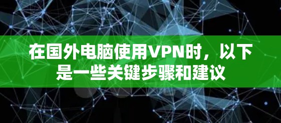 在国外电脑使用VPN时,以下是一些关键步骤和建议 在国外电脑使用VPN时,以下是一些关键步骤和建议