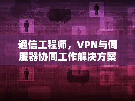 通信工程师,VPN与伺服器协同工作解决方案 通信工程师,VPN与伺服器协同工作解决方案