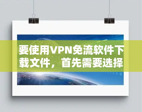 要使用VPN免流软件下载文件,首先需要选择适合的VPN服务。以下是一个详细的步骤指南 要使用VPN免流软件下载文件,首先需要选择适合的VPN服务。以下是一个详细的步骤指南
