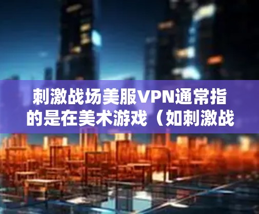 刺激战场美服VPN通常指的是在美术游戏（如刺激战场系列）中，通过某种方式来激活或使用虚拟现实（VPN）功能。具体操作可能因游戏而异，以下是一些可能的步骤和方法