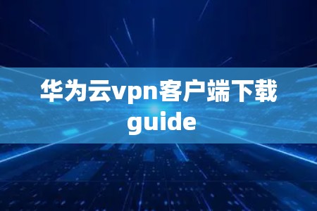 华为云vpn客户端下载 guide 华为云vpn客户端下载 guide