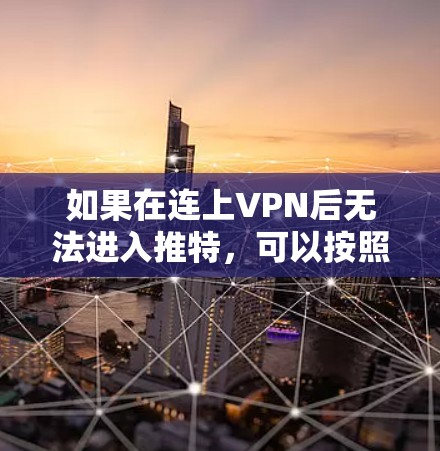 如果在连上VPN后无法进入推特,可以按照以下步骤进行排查和解决 如果在连上VPN后无法进入推特,可以按照以下步骤进行排查和解决