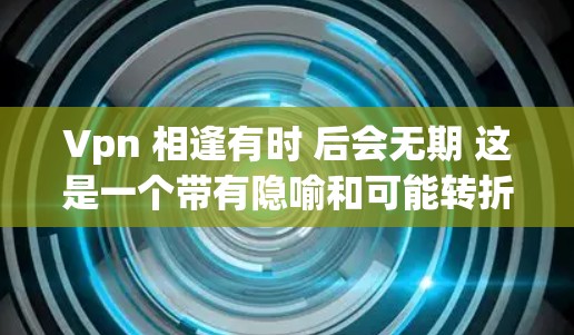 Vpn 相逢有时 后会无期 这是一个带有隐喻和可能转折意义的短语,可以理解为 Vpn 相逢有时 后会无期 这是一个带有隐喻和可能转折意义的短语,可以理解为